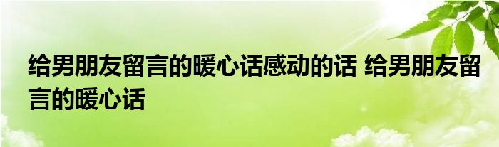 给男朋友留言的暖心话感动的话 给男朋友留言的暖心话 