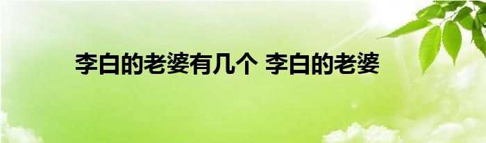 李白的老婆有几个 李白的老婆 