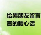 给男朋友留言的暖心话感动的话 给男朋友留言的暖心话 