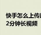 快手怎么上传超过15分钟的视频 快手上传录2分钟长视频 