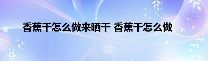 香蕉干怎么做来晒干 香蕉干怎么做 