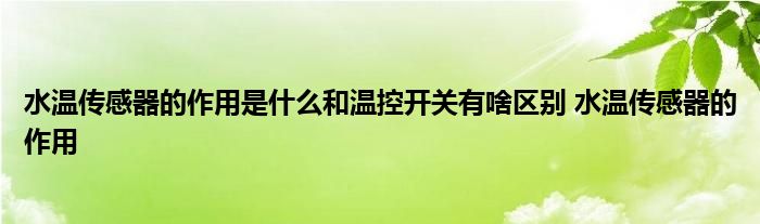 水温传感器的作用是什么和温控开关有啥区别 水温传感器的作用 