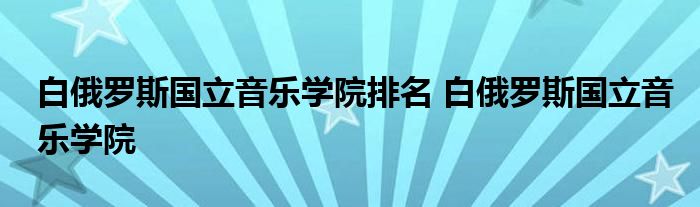 白俄罗斯国立音乐学院排名 白俄罗斯国立音乐学院 