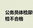 公务员体检尿检不合格怎么办 公务员体检尿检不合格 