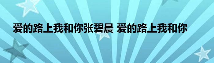 爱的路上我和你张碧晨 爱的路上我和你 