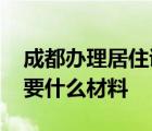 成都办理居住证需要什么材料 办理居住证需要什么材料 