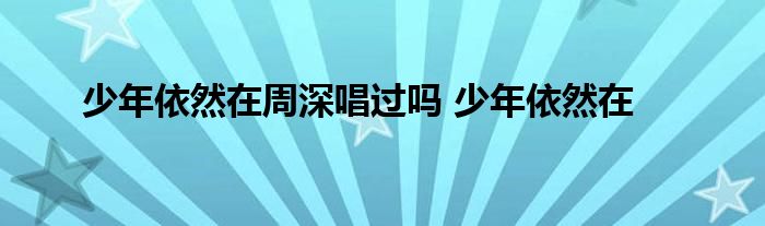 少年依然在周深唱过吗 少年依然在 