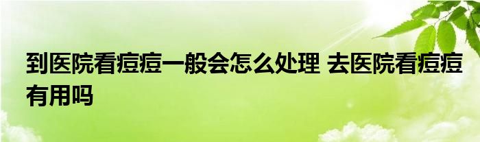 到医院看痘痘一般会怎么处理 去医院看痘痘有用吗 