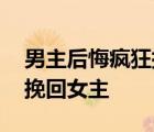 男主后悔疯狂挽回女主小说现代文 男主后悔挽回女主 