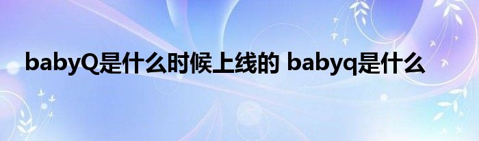 babyQ是什么时候上线的 babyq是什么 