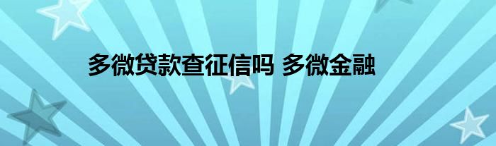 多微贷款查征信吗 多微金融 