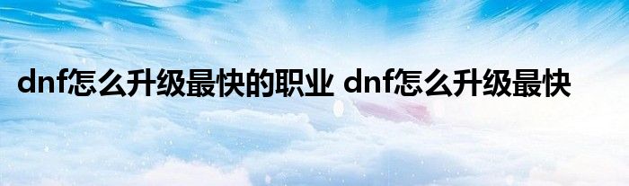 dnf怎么升级最快的职业 dnf怎么升级最快 