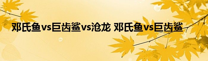 邓氏鱼vs巨齿鲨vs沧龙 邓氏鱼vs巨齿鲨 