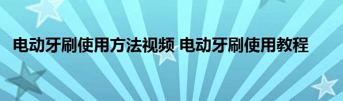 电动牙刷使用方法视频 电动牙刷使用教程 