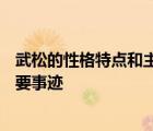 武松的性格特点和主要事迹概括300字 武松的性格特点和主要事迹 