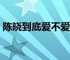 陈晓到底爱不爱赵丽颖 感觉陈晓还爱赵丽颖 