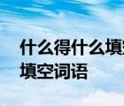 什么得什么填空词语四个字成语 什么得什么填空词语 