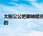 太阳公公把眼睛瞪得大大的拟人句 太阳公公把眼睛瞪得大大的 