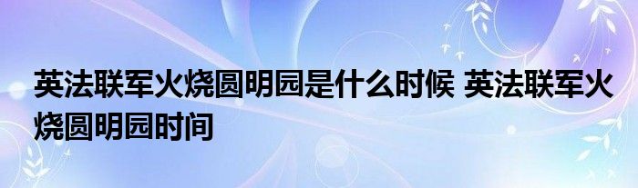 英法联军火烧圆明园是什么时候 英法联军火烧圆明园时间 