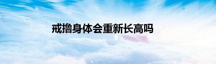 戒撸身体会重新长高吗