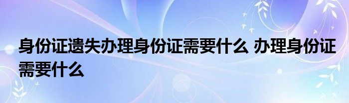 身份证遗失办理身份证需要什么 办理身份证需要什么 