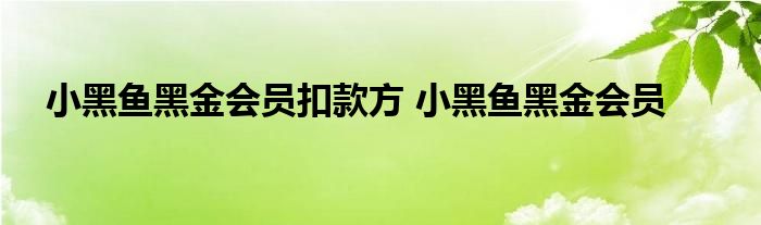 小黑鱼黑金会员扣款方 小黑鱼黑金会员 