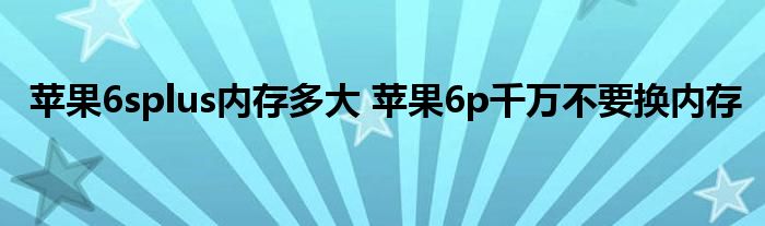 苹果6splus内存多大 苹果6p千万不要换内存 