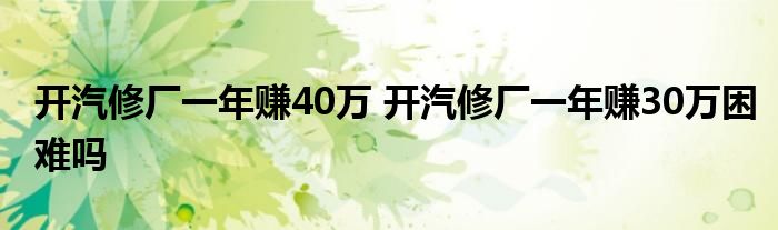 开汽修厂一年赚40万 开汽修厂一年赚30万困难吗 