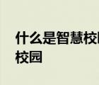 什么是智慧校园建设意见和建议 什么是智慧校园 