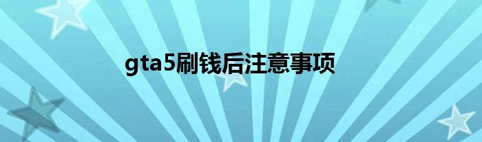 gta5刷钱后注意事项