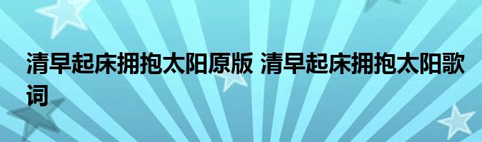 清早起床拥抱太阳原版 清早起床拥抱太阳歌词 