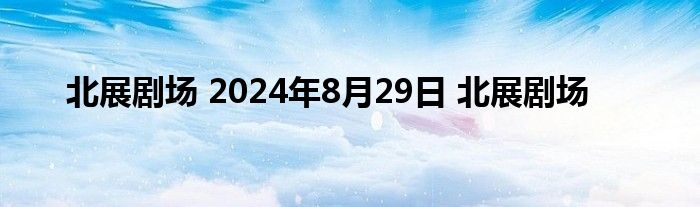 北展剧场 2024年8月29日 北展剧场 