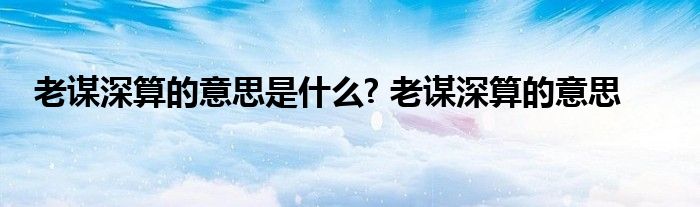 老谋深算的意思是什么? 老谋深算的意思 