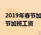 2019年春节加班哪几天是3倍工资 2019年春节加班工资 