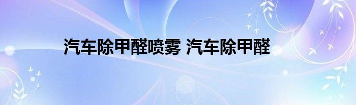 汽车除甲醛喷雾 汽车除甲醛 