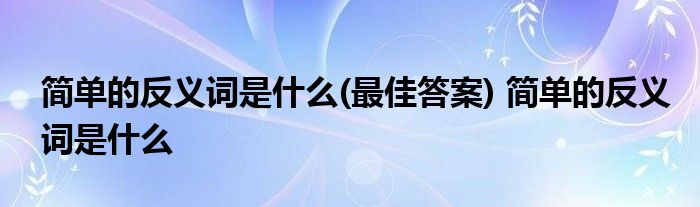 简单的反义词是什么(最佳答案) 简单的反义词是什么 