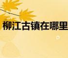 柳江古镇在哪里在哪个城市 柳江古镇在哪里 