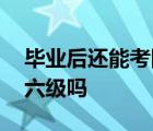 毕业后还能考四六级吗英语 毕业后还能考四六级吗 