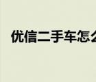 优信二手车怎么样?要卖车 优信二手车怎么样 