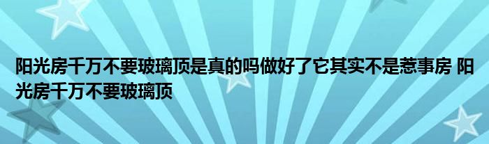 阳光房千万不要玻璃顶是真的吗做好了它其实不是惹事房 阳光房千万不要玻璃顶 