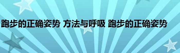 跑步的正确姿势 方法与呼吸 跑步的正确姿势 