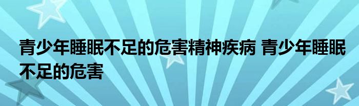 青少年睡眠不足的危害精神疾病 青少年睡眠不足的危害 