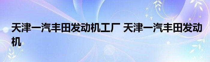 天津一汽丰田发动机工厂 天津一汽丰田发动机 