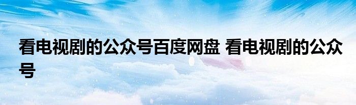 看电视剧的公众号百度网盘 看电视剧的公众号 