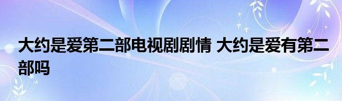 大约是爱第二部电视剧剧情 大约是爱有第二部吗 