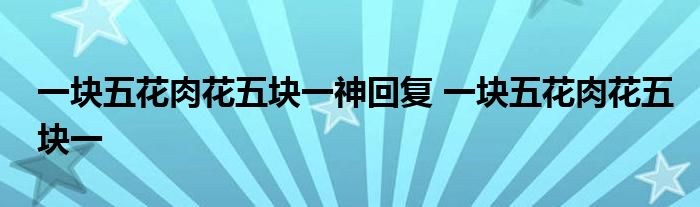 一块五花肉花五块一神回复 一块五花肉花五块一 