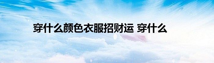 穿什么颜色衣服招财运 穿什么 