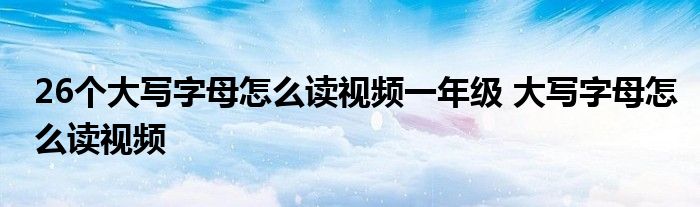 26个大写字母怎么读视频一年级 大写字母怎么读视频 