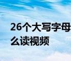 26个大写字母怎么读视频一年级 大写字母怎么读视频 