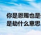 你是恩赐也是劫是表达什么意思 你是恩赐也是劫什么意思 